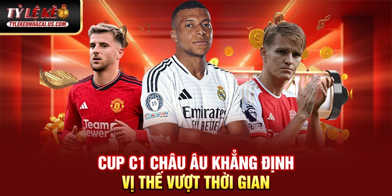 Cup C1 Châu Âu khẳng định vị thế vượt thời gian